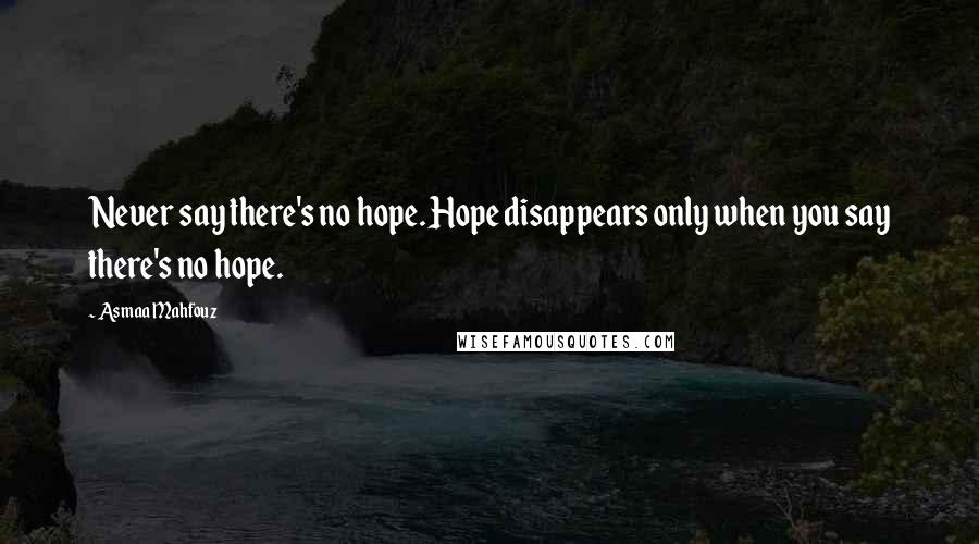 Asmaa Mahfouz Quotes: Never say there's no hope. Hope disappears only when you say there's no hope.