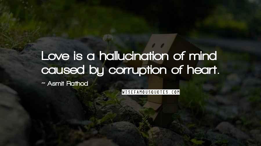 Asmit Rathod Quotes: Love is a hallucination of mind caused by corruption of heart.