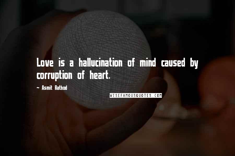 Asmit Rathod Quotes: Love is a hallucination of mind caused by corruption of heart.