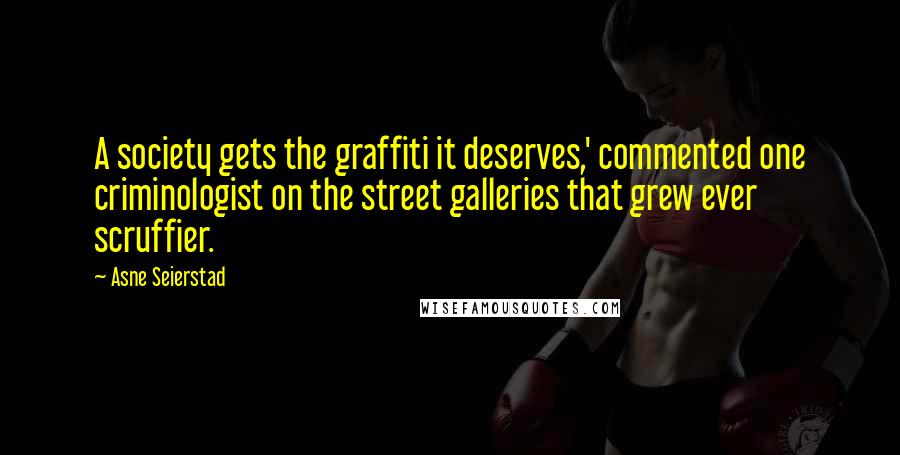 Asne Seierstad Quotes: A society gets the graffiti it deserves,' commented one criminologist on the street galleries that grew ever scruffier.