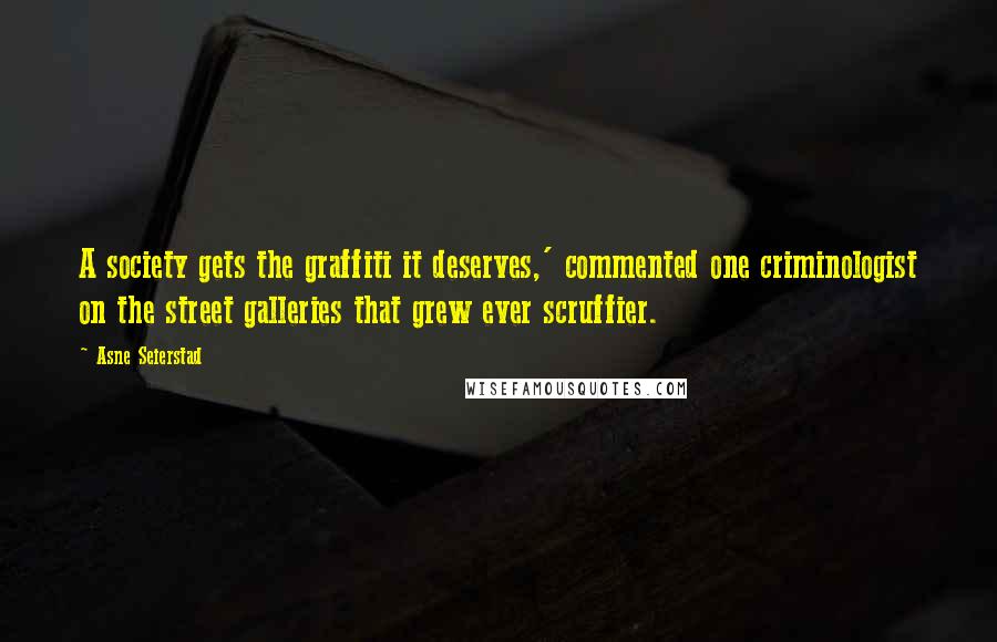 Asne Seierstad Quotes: A society gets the graffiti it deserves,' commented one criminologist on the street galleries that grew ever scruffier.