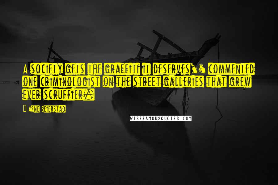 Asne Seierstad Quotes: A society gets the graffiti it deserves,' commented one criminologist on the street galleries that grew ever scruffier.