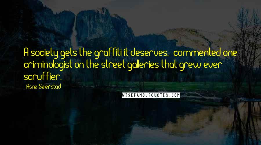 Asne Seierstad Quotes: A society gets the graffiti it deserves,' commented one criminologist on the street galleries that grew ever scruffier.