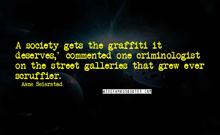 Asne Seierstad Quotes: A society gets the graffiti it deserves,' commented one criminologist on the street galleries that grew ever scruffier.