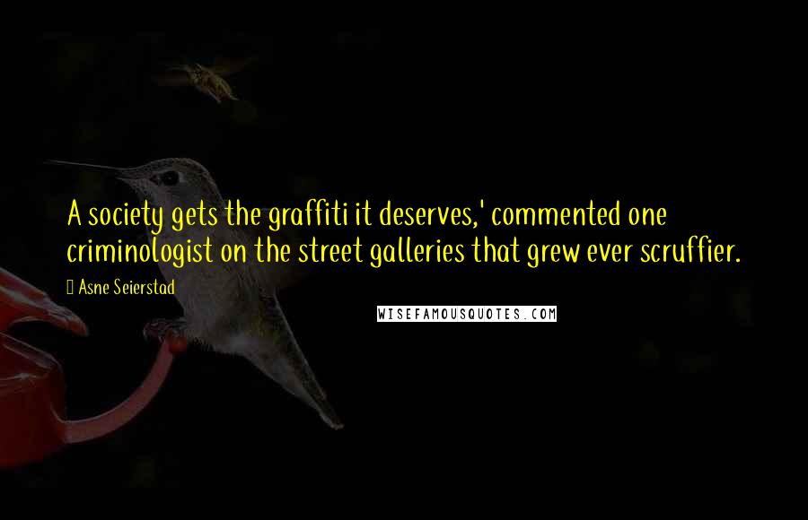 Asne Seierstad Quotes: A society gets the graffiti it deserves,' commented one criminologist on the street galleries that grew ever scruffier.