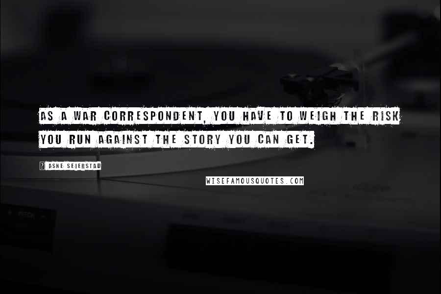 Asne Seierstad Quotes: As a war correspondent, you have to weigh the risk you run against the story you can get.