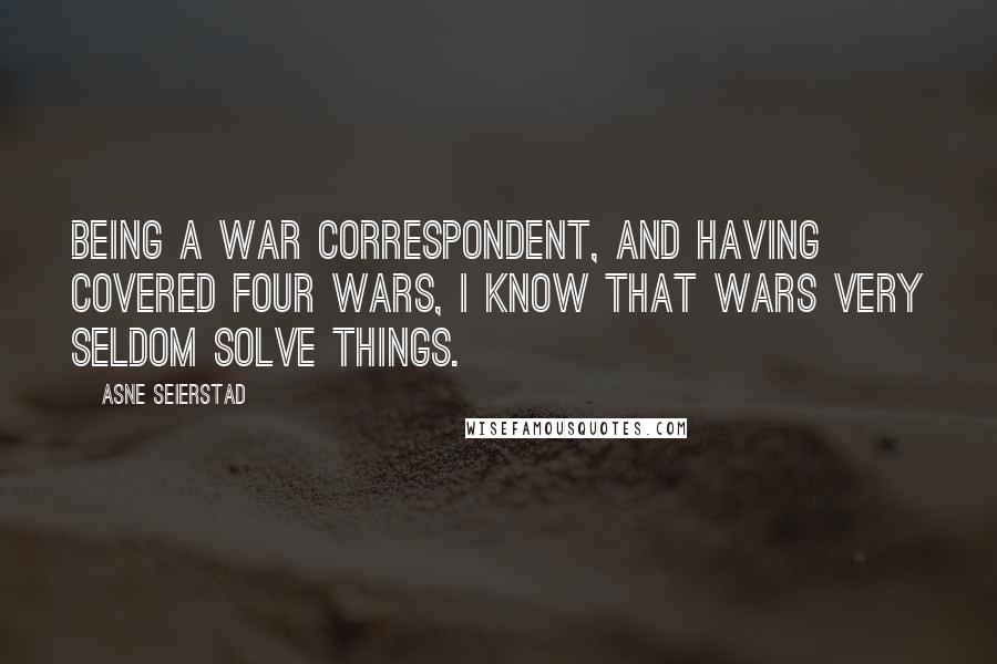 Asne Seierstad Quotes: Being a war correspondent, and having covered four wars, I know that wars very seldom solve things.