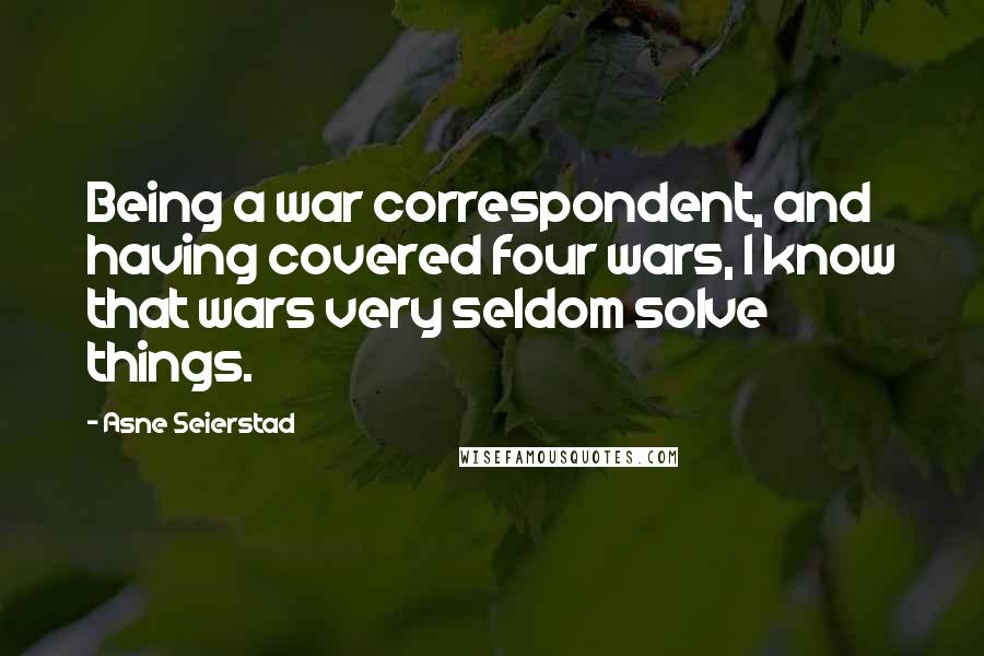 Asne Seierstad Quotes: Being a war correspondent, and having covered four wars, I know that wars very seldom solve things.