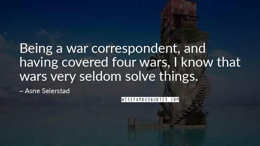 Asne Seierstad Quotes: Being a war correspondent, and having covered four wars, I know that wars very seldom solve things.
