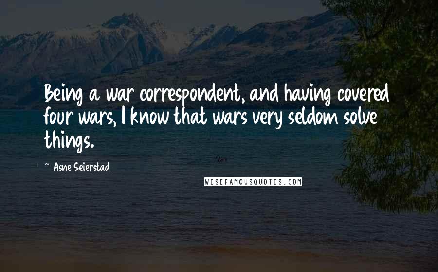 Asne Seierstad Quotes: Being a war correspondent, and having covered four wars, I know that wars very seldom solve things.