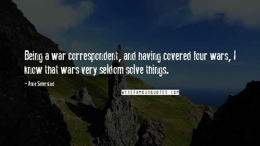 Asne Seierstad Quotes: Being a war correspondent, and having covered four wars, I know that wars very seldom solve things.