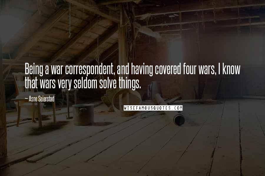 Asne Seierstad Quotes: Being a war correspondent, and having covered four wars, I know that wars very seldom solve things.