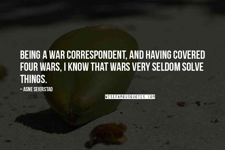 Asne Seierstad Quotes: Being a war correspondent, and having covered four wars, I know that wars very seldom solve things.