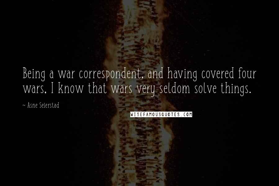 Asne Seierstad Quotes: Being a war correspondent, and having covered four wars, I know that wars very seldom solve things.