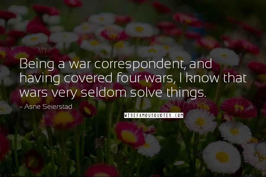 Asne Seierstad Quotes: Being a war correspondent, and having covered four wars, I know that wars very seldom solve things.