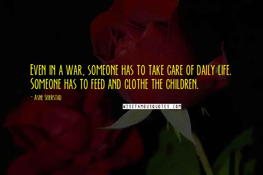 Asne Seierstad Quotes: Even in a war, someone has to take care of daily life. Someone has to feed and clothe the children.