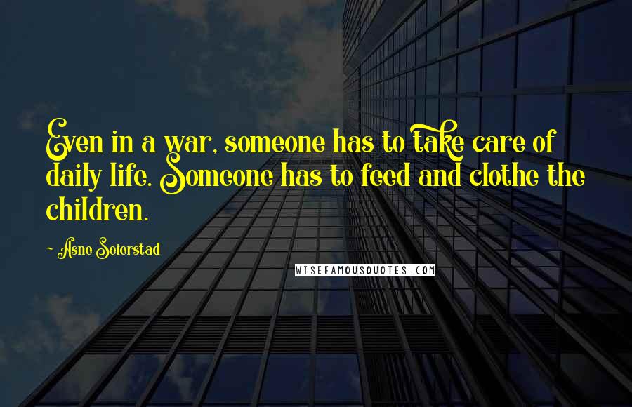 Asne Seierstad Quotes: Even in a war, someone has to take care of daily life. Someone has to feed and clothe the children.