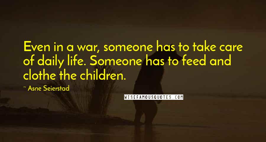 Asne Seierstad Quotes: Even in a war, someone has to take care of daily life. Someone has to feed and clothe the children.