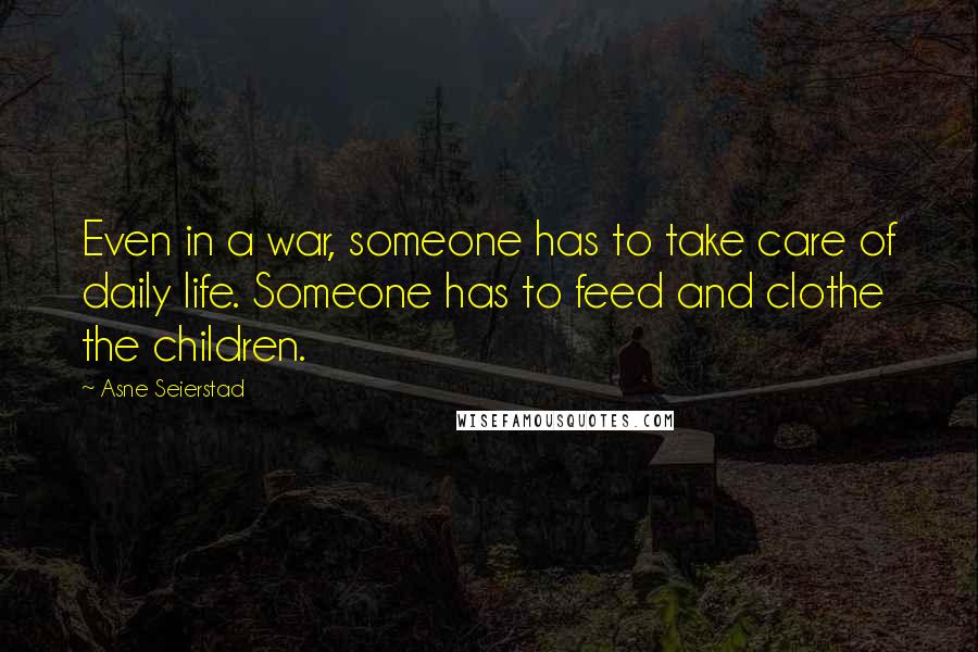 Asne Seierstad Quotes: Even in a war, someone has to take care of daily life. Someone has to feed and clothe the children.