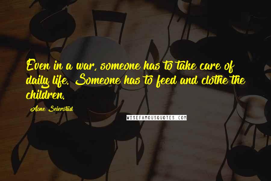 Asne Seierstad Quotes: Even in a war, someone has to take care of daily life. Someone has to feed and clothe the children.