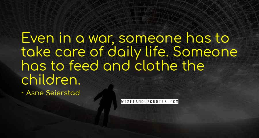 Asne Seierstad Quotes: Even in a war, someone has to take care of daily life. Someone has to feed and clothe the children.