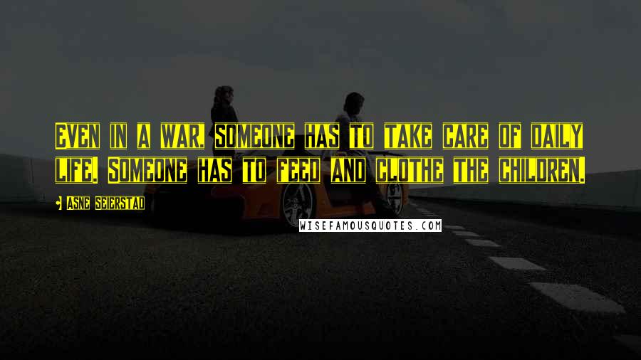 Asne Seierstad Quotes: Even in a war, someone has to take care of daily life. Someone has to feed and clothe the children.