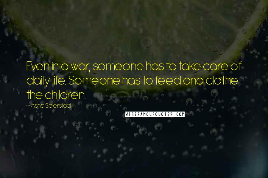 Asne Seierstad Quotes: Even in a war, someone has to take care of daily life. Someone has to feed and clothe the children.