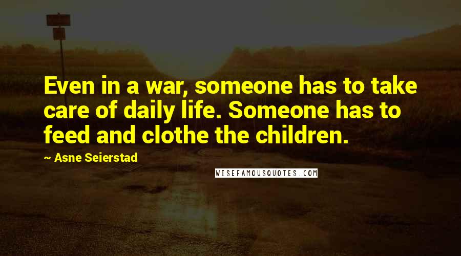 Asne Seierstad Quotes: Even in a war, someone has to take care of daily life. Someone has to feed and clothe the children.