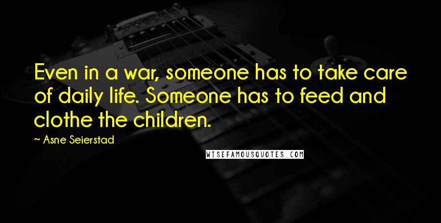 Asne Seierstad Quotes: Even in a war, someone has to take care of daily life. Someone has to feed and clothe the children.