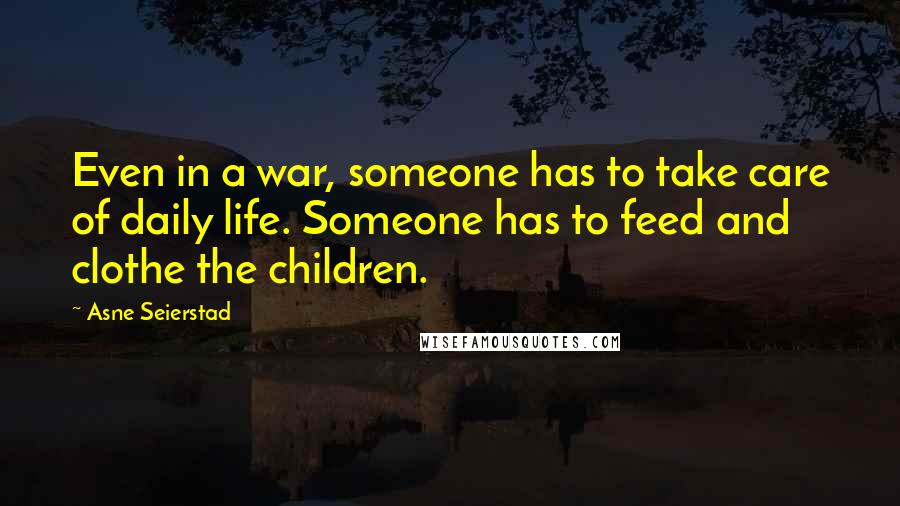 Asne Seierstad Quotes: Even in a war, someone has to take care of daily life. Someone has to feed and clothe the children.