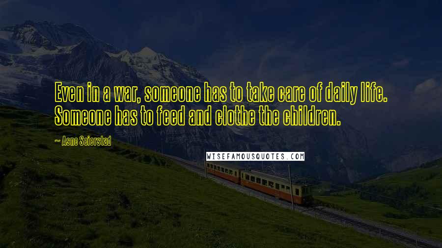 Asne Seierstad Quotes: Even in a war, someone has to take care of daily life. Someone has to feed and clothe the children.