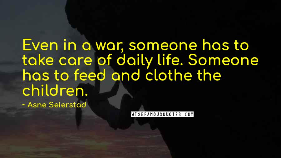 Asne Seierstad Quotes: Even in a war, someone has to take care of daily life. Someone has to feed and clothe the children.