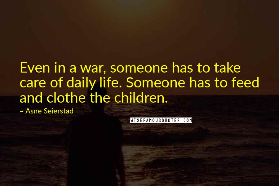 Asne Seierstad Quotes: Even in a war, someone has to take care of daily life. Someone has to feed and clothe the children.