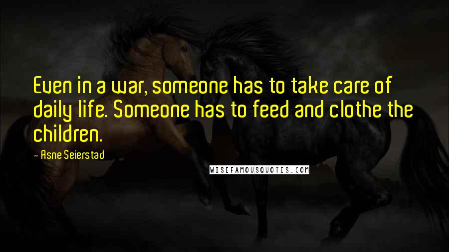 Asne Seierstad Quotes: Even in a war, someone has to take care of daily life. Someone has to feed and clothe the children.