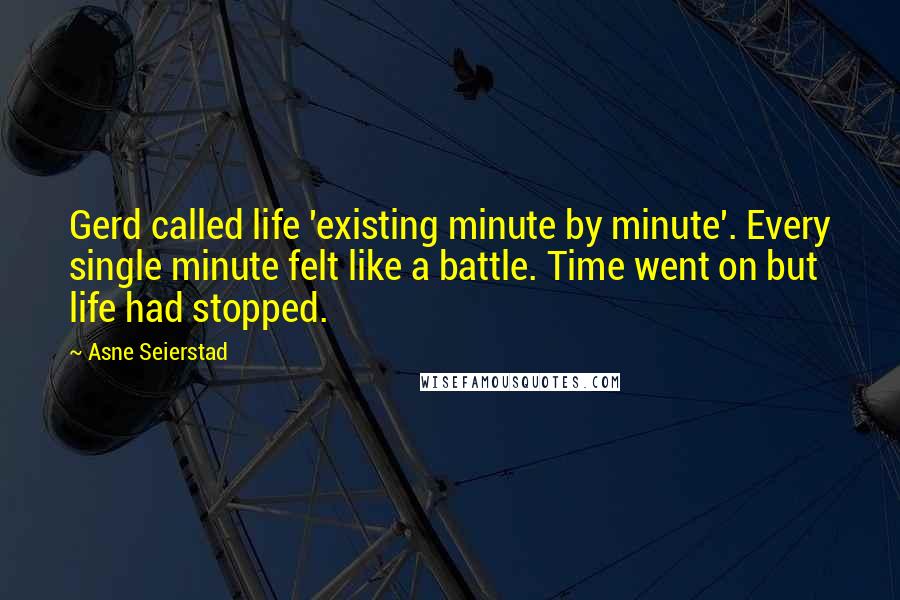 Asne Seierstad Quotes: Gerd called life 'existing minute by minute'. Every single minute felt like a battle. Time went on but life had stopped.