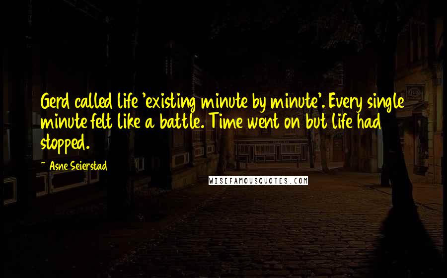 Asne Seierstad Quotes: Gerd called life 'existing minute by minute'. Every single minute felt like a battle. Time went on but life had stopped.