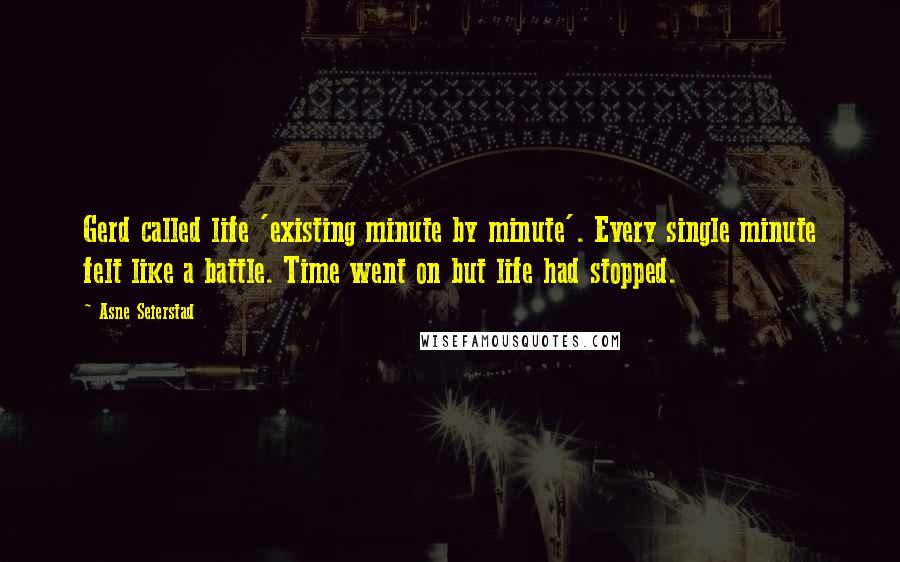 Asne Seierstad Quotes: Gerd called life 'existing minute by minute'. Every single minute felt like a battle. Time went on but life had stopped.