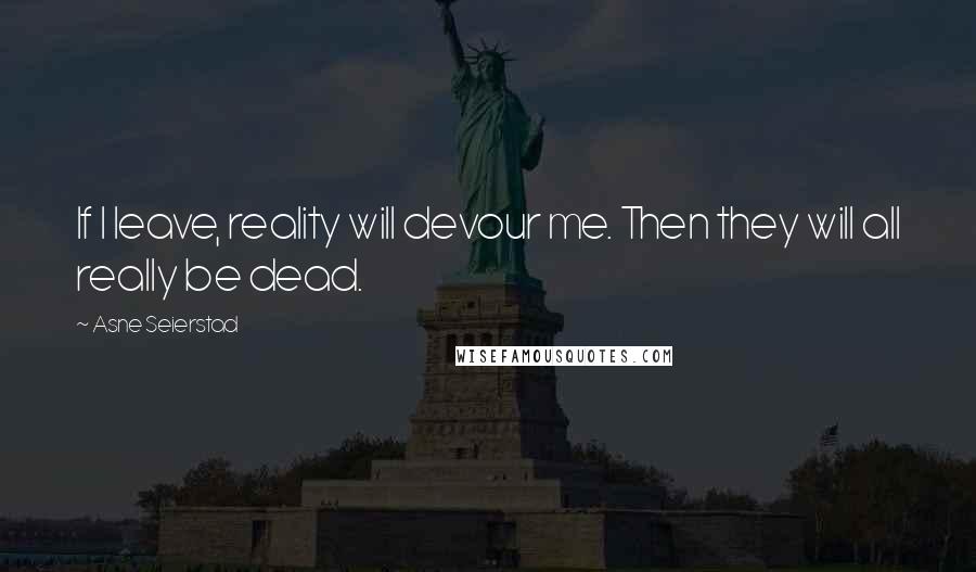 Asne Seierstad Quotes: If I leave, reality will devour me. Then they will all really be dead.