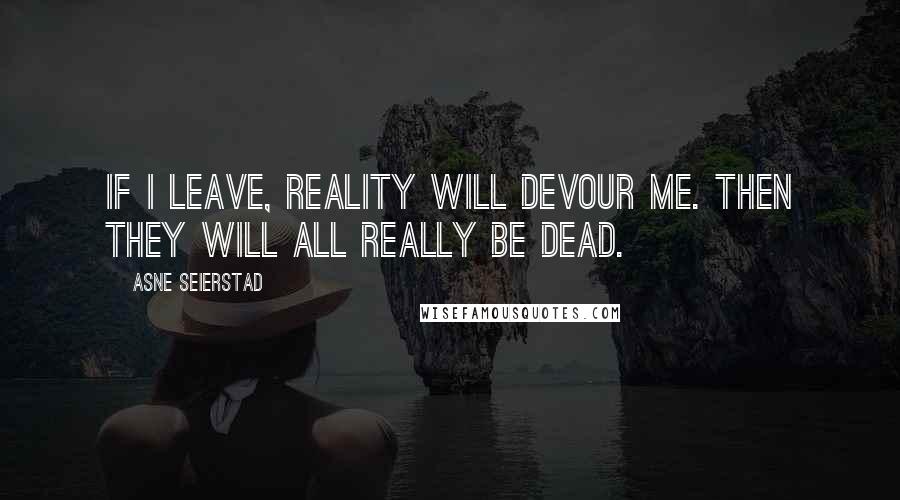Asne Seierstad Quotes: If I leave, reality will devour me. Then they will all really be dead.