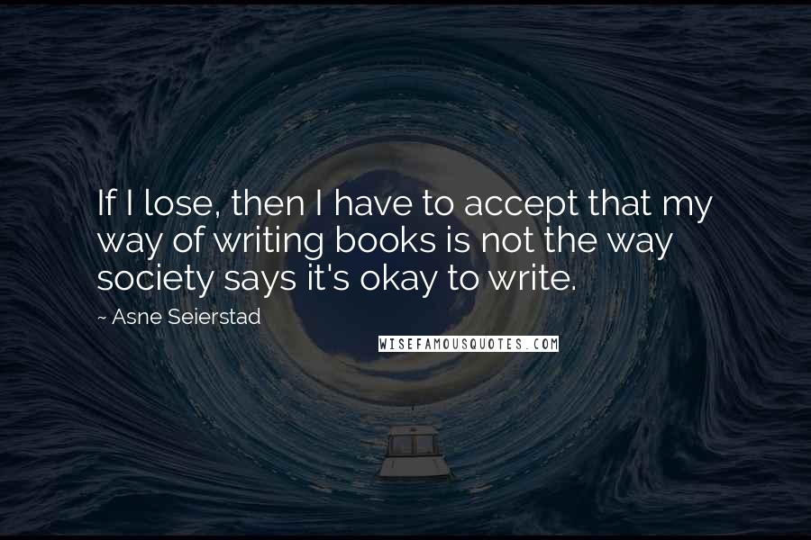 Asne Seierstad Quotes: If I lose, then I have to accept that my way of writing books is not the way society says it's okay to write.