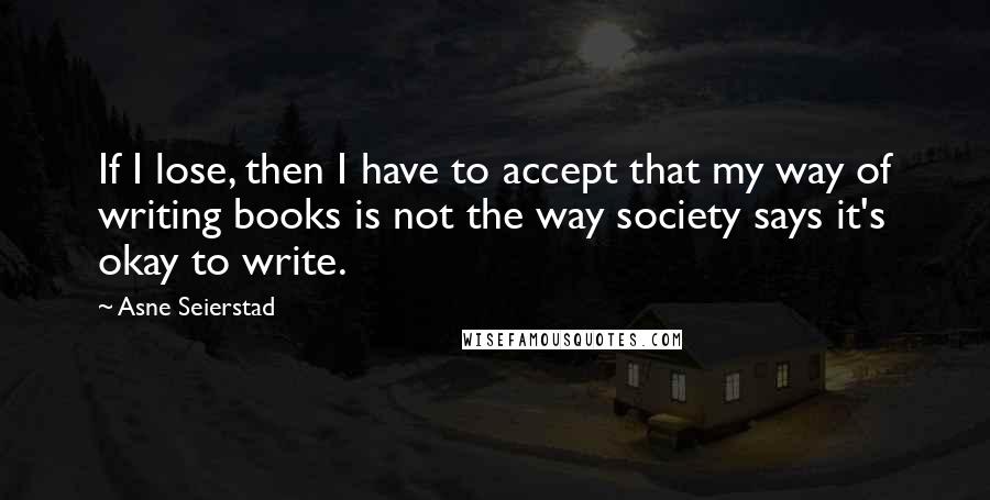 Asne Seierstad Quotes: If I lose, then I have to accept that my way of writing books is not the way society says it's okay to write.