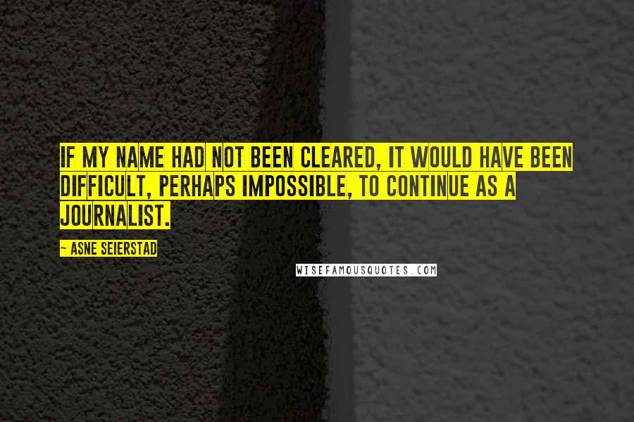 Asne Seierstad Quotes: If my name had not been cleared, it would have been difficult, perhaps impossible, to continue as a journalist.
