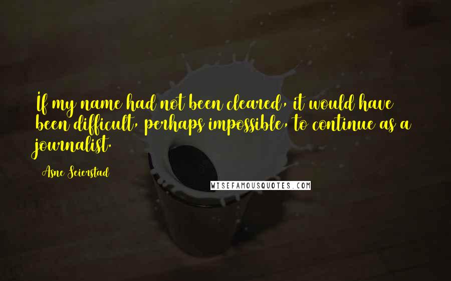 Asne Seierstad Quotes: If my name had not been cleared, it would have been difficult, perhaps impossible, to continue as a journalist.