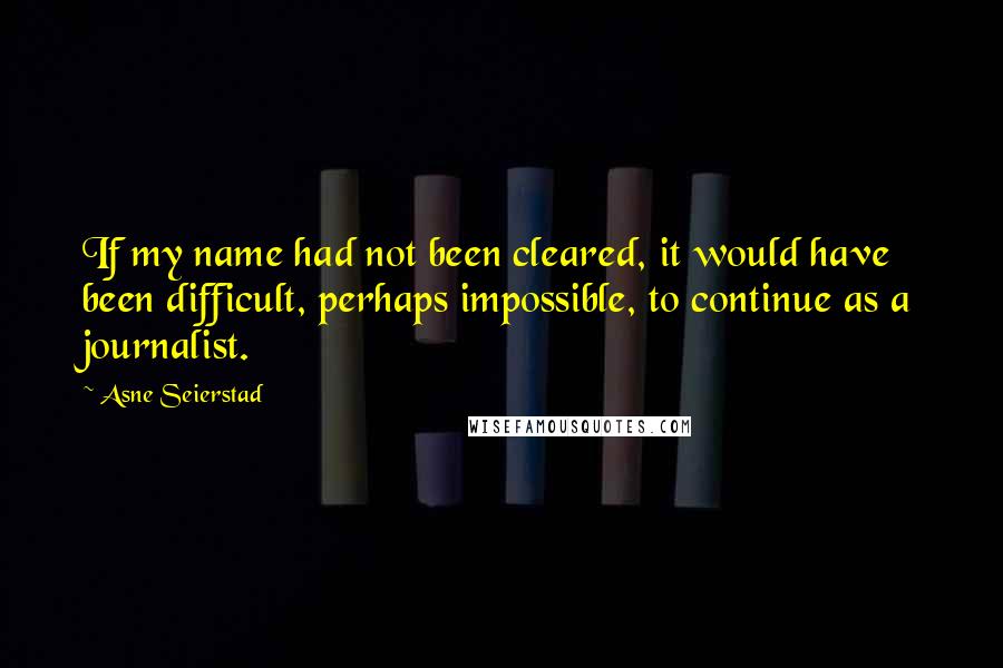 Asne Seierstad Quotes: If my name had not been cleared, it would have been difficult, perhaps impossible, to continue as a journalist.