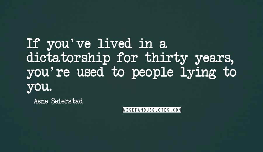 Asne Seierstad Quotes: If you've lived in a dictatorship for thirty years, you're used to people lying to you.