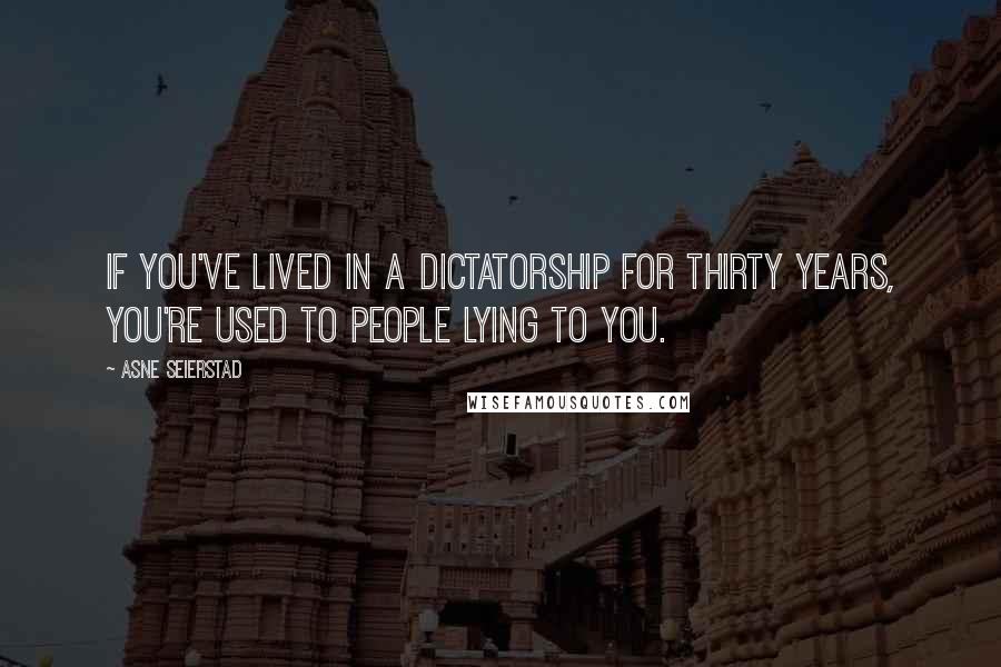 Asne Seierstad Quotes: If you've lived in a dictatorship for thirty years, you're used to people lying to you.