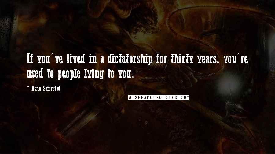 Asne Seierstad Quotes: If you've lived in a dictatorship for thirty years, you're used to people lying to you.