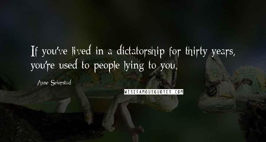 Asne Seierstad Quotes: If you've lived in a dictatorship for thirty years, you're used to people lying to you.