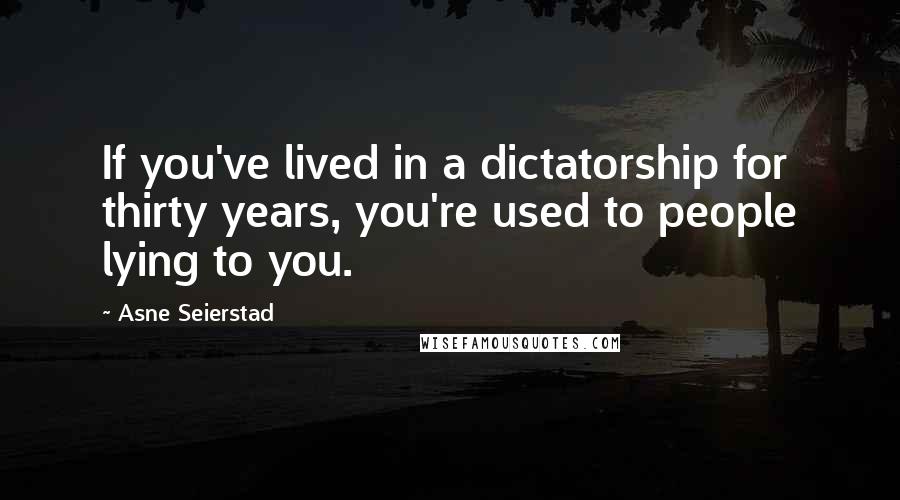 Asne Seierstad Quotes: If you've lived in a dictatorship for thirty years, you're used to people lying to you.