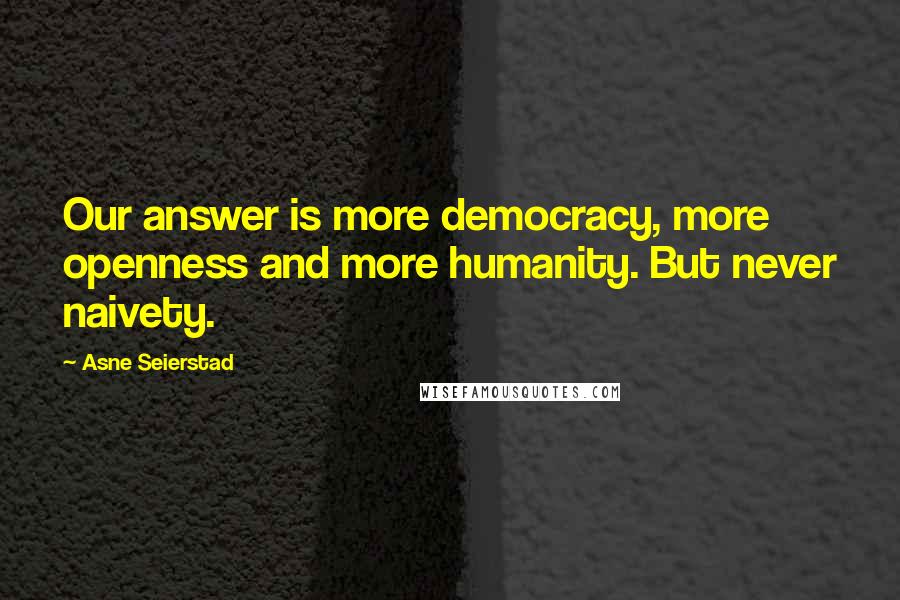 Asne Seierstad Quotes: Our answer is more democracy, more openness and more humanity. But never naivety.